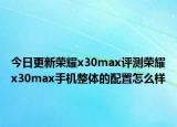 今日更新荣耀x30max评测荣耀x30max手机整体的配置怎么样