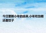 今日更新小年的由来,小年吃饴糖还是饺子