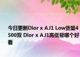 今日更新Dior x AJ1 Low货量4500双 Dior x AJ1高低帮哪个好看