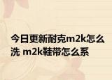 今日更新耐克m2k怎么洗 m2k鞋带怎么系