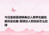 今日更新篮球转身过人教学左脚在前还是右脚 篮球过人时应该怎么拉球