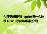今日更新耐克Flyprint是什么技术 Nike Flyprint科技介绍