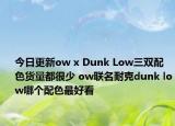 今日更新ow x Dunk Low三双配色货量都很少 ow联名耐克dunk low哪个配色最好看