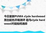 今日更新PUMA clyde hardwood黑白配色开箱测评 彪马clyde hardwood尺码如何选择