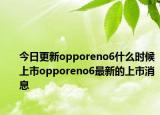 今日更新opporeno6什么时候上市opporeno6最新的上市消息