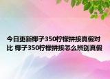 今日更新椰子350柠檬拼接真假对比 椰子350柠檬拼接怎么辨别真假