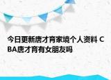 今日更新唐才育家境个人资料 CBA唐才育有女朋友吗