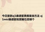 今日更新aj1桑德紫真假鉴定方法 aj1mid桑德紫和黑曜石买哪个