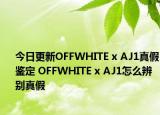 今日更新OFFWHITE x AJ1真假鉴定 OFFWHITE x AJ1怎么辨别真假