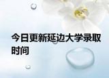 今日更新延边大学录取时间