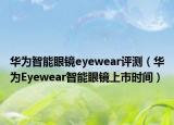 华为智能眼镜eyewear评测（华为Eyewear智能眼镜上市时间）