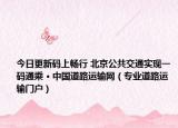 今日更新码上畅行 北京公共交通实现一码通乘 · 中国道路运输网（专业道路运输门户）