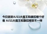 今日更新AJ11大魔王和康扣哪个好看 AJ11大魔王和康扣哪里不一样