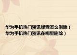 华为手机热门资讯弹窗怎么删除（华为手机热门资讯在哪里删除）