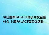今日更新PALACE牌子中文名是什么 上海PALACE有实体店吗