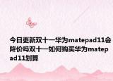 今日更新双十一华为matepad11会降价吗双十一如何购买华为matepad11划算