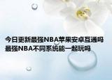 今日更新最强NBA苹果安卓互通吗 最强NBA不同系统能一起玩吗