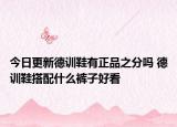 今日更新德训鞋有正品之分吗 德训鞋搭配什么裤子好看