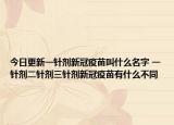 今日更新一针剂新冠疫苗叫什么名字 一针剂二针剂三针剂新冠疫苗有什么不同