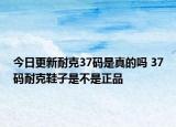 今日更新耐克37码是真的吗 37码耐克鞋子是不是正品