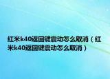 红米k40返回键震动怎么取消（红米k40返回键震动怎么取消）
