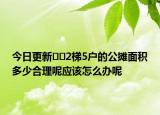 今日更新﻿﻿2梯5户的公摊面积多少合理呢应该怎么办呢