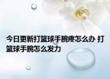 今日更新打篮球手腕疼怎么办 打篮球手腕怎么发力