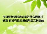 今日更新篮球运动员为什么后期才长高 有没有运动员成年后又长高的