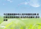 今日更新根据中华人民共和国民法典,设立建设用地使用权,应当符合的要求,遵守法律