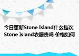 今日更新Stone Island什么档次 Stone Island衣服贵吗 价格如何