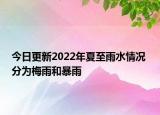 今日更新2022年夏至雨水情况 分为梅雨和暴雨