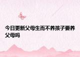 今日更新父母生而不养孩子要养父母吗
