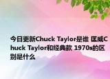今日更新Chuck Taylor是谁 匡威Chuck Taylor和经典款 1970s的区别是什么