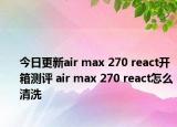 今日更新air max 270 react开箱测评 air max 270 react怎么清洗