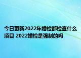 今日更新2022年婚检都检查什么项目 2022婚检是强制的吗