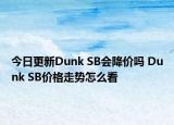 今日更新Dunk SB会降价吗 Dunk SB价格走势怎么看