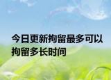 今日更新拘留最多可以拘留多长时间