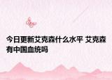 今日更新艾克森什么水平 艾克森有中国血统吗