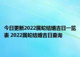 今日更新2022属蛇结婚吉日一览表 2022属蛇结婚吉日查询