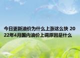 今日更新油价为什么上涨这么快 2022年4月国内油价上调原因是什么