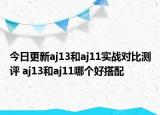 今日更新aj13和aj11实战对比测评 aj13和aj11哪个好搭配
