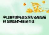 今日更新跳绳是饭前好还是饭后好 跳绳跳多长时间合适