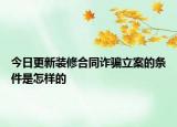 今日更新装修合同诈骗立案的条件是怎样的