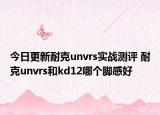 今日更新耐克unvrs实战测评 耐克unvrs和kd12哪个脚感好