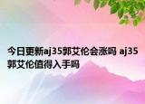 今日更新aj35郭艾伦会涨吗 aj35郭艾伦值得入手吗