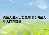 淘宝人生入口怎么关闭（淘宝人生入口在哪里）