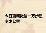今日更新微信一万步是多少公里