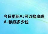 今日更新AJ可以换底吗 AJ换底多少钱