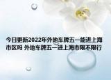 今日更新2022年外地车牌五一能进上海市区吗 外地车牌五一进上海市限不限行