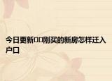 今日更新﻿﻿刚买的新房怎样迁入户口
